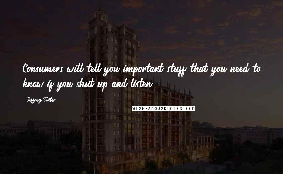 Jeffrey Slater Quotes: Consumers will tell you important stuff that you need to know if you shut up and listen.