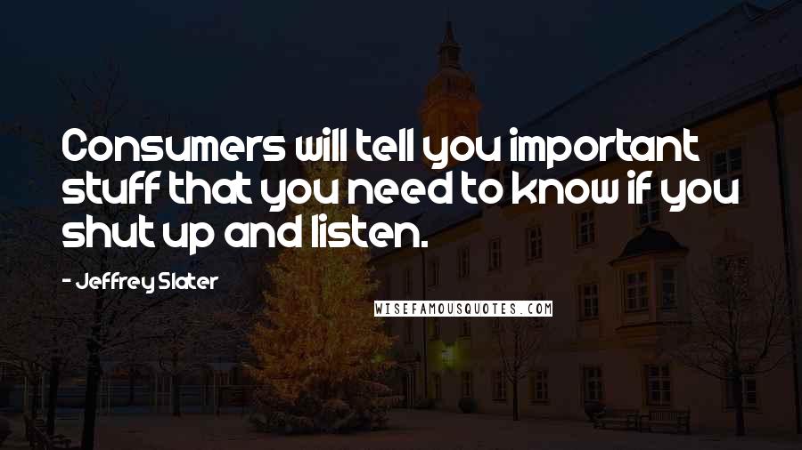 Jeffrey Slater Quotes: Consumers will tell you important stuff that you need to know if you shut up and listen.