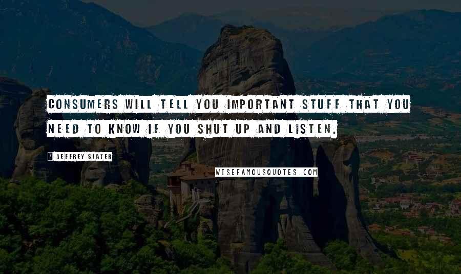 Jeffrey Slater Quotes: Consumers will tell you important stuff that you need to know if you shut up and listen.