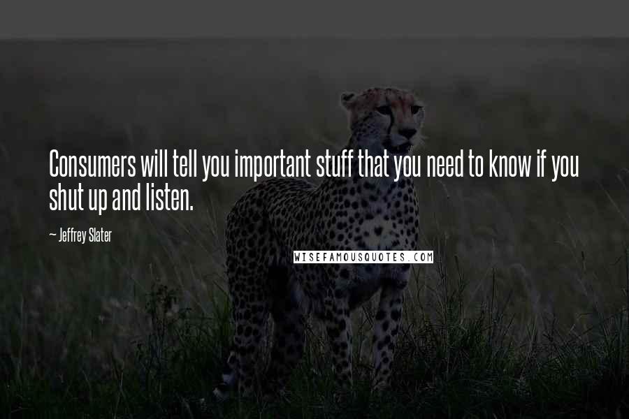 Jeffrey Slater Quotes: Consumers will tell you important stuff that you need to know if you shut up and listen.