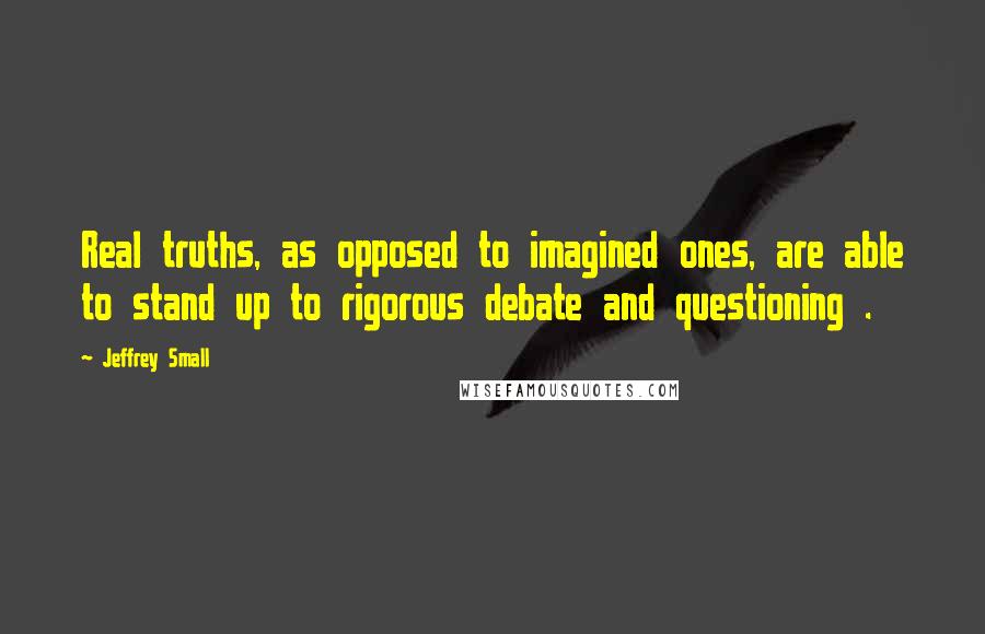 Jeffrey Small Quotes: Real truths, as opposed to imagined ones, are able to stand up to rigorous debate and questioning .