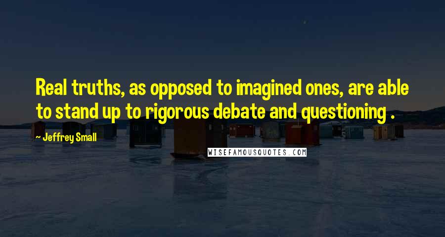 Jeffrey Small Quotes: Real truths, as opposed to imagined ones, are able to stand up to rigorous debate and questioning .