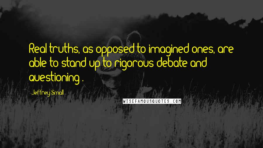Jeffrey Small Quotes: Real truths, as opposed to imagined ones, are able to stand up to rigorous debate and questioning .