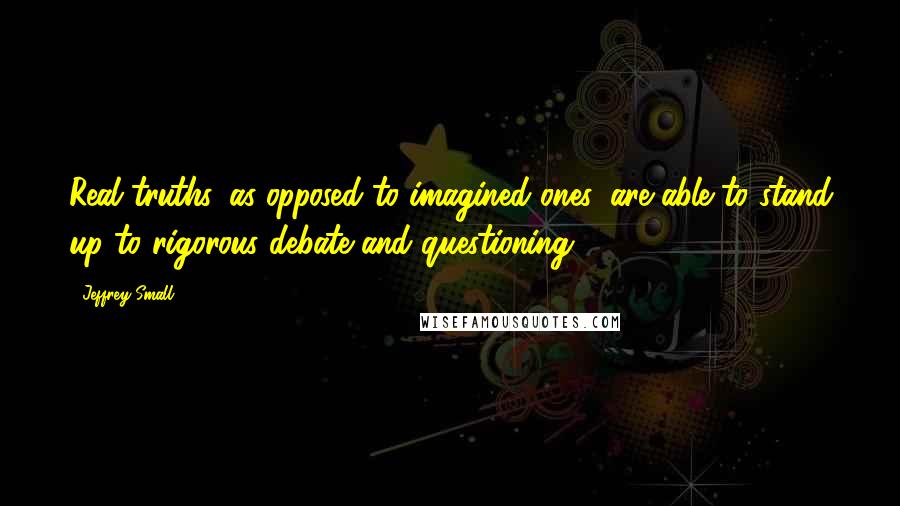 Jeffrey Small Quotes: Real truths, as opposed to imagined ones, are able to stand up to rigorous debate and questioning .