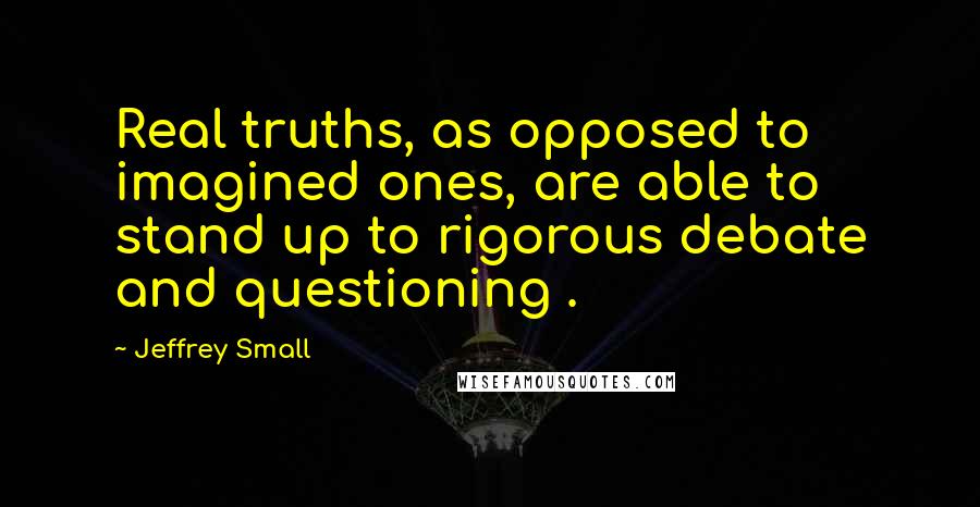 Jeffrey Small Quotes: Real truths, as opposed to imagined ones, are able to stand up to rigorous debate and questioning .