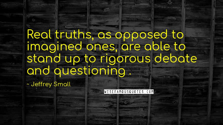 Jeffrey Small Quotes: Real truths, as opposed to imagined ones, are able to stand up to rigorous debate and questioning .