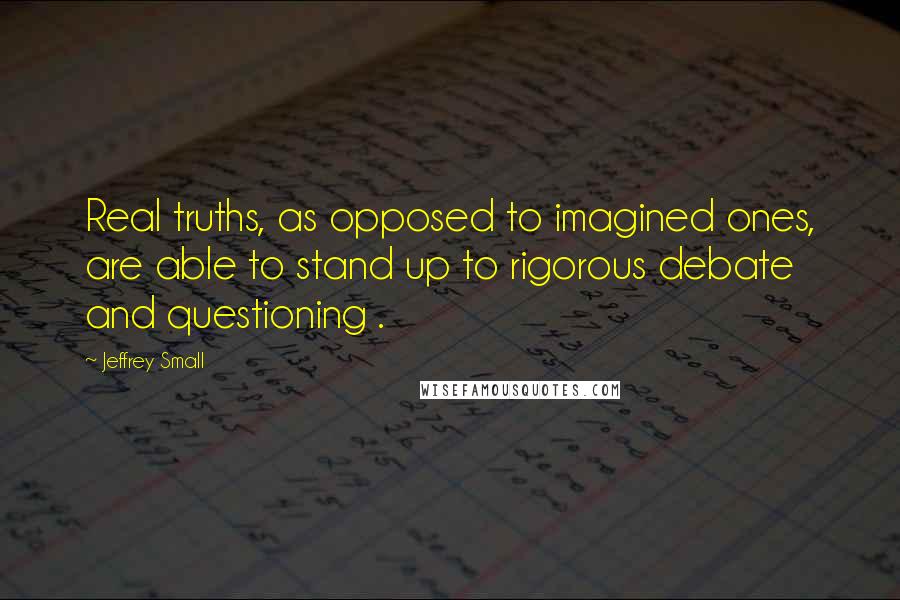 Jeffrey Small Quotes: Real truths, as opposed to imagined ones, are able to stand up to rigorous debate and questioning .