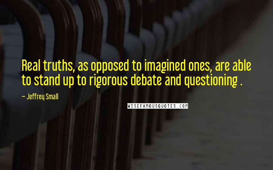 Jeffrey Small Quotes: Real truths, as opposed to imagined ones, are able to stand up to rigorous debate and questioning .