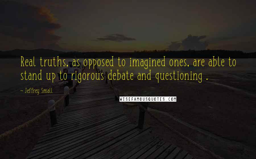 Jeffrey Small Quotes: Real truths, as opposed to imagined ones, are able to stand up to rigorous debate and questioning .