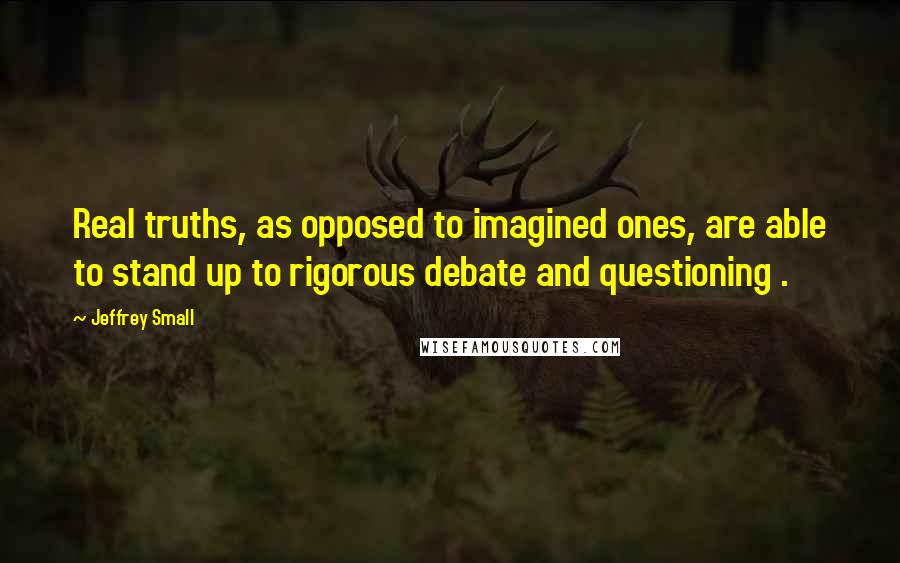 Jeffrey Small Quotes: Real truths, as opposed to imagined ones, are able to stand up to rigorous debate and questioning .