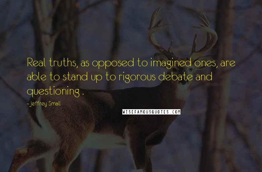 Jeffrey Small Quotes: Real truths, as opposed to imagined ones, are able to stand up to rigorous debate and questioning .
