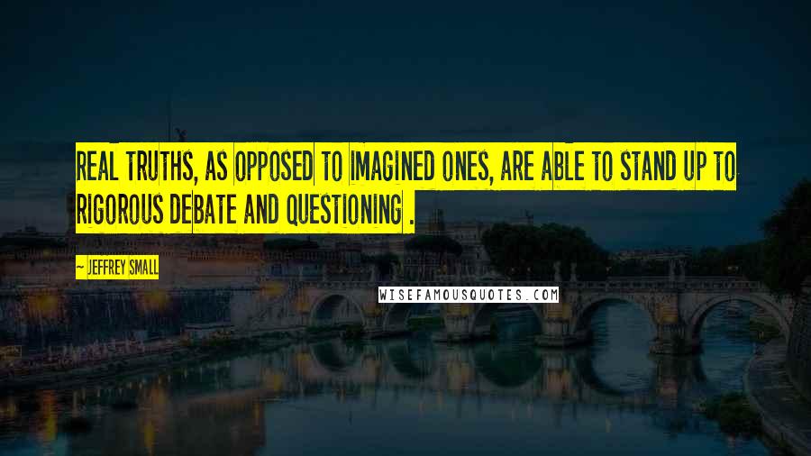 Jeffrey Small Quotes: Real truths, as opposed to imagined ones, are able to stand up to rigorous debate and questioning .