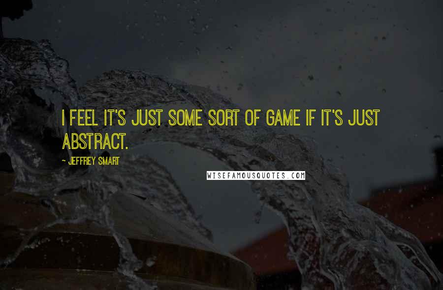 Jeffrey Smart Quotes: I feel it's just some sort of game if it's just abstract.