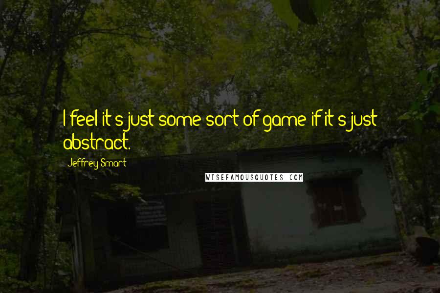 Jeffrey Smart Quotes: I feel it's just some sort of game if it's just abstract.