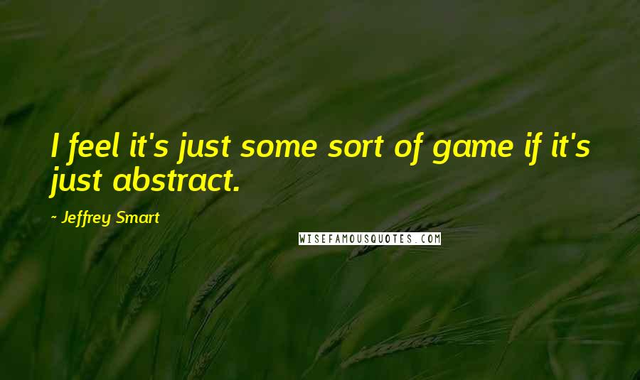 Jeffrey Smart Quotes: I feel it's just some sort of game if it's just abstract.