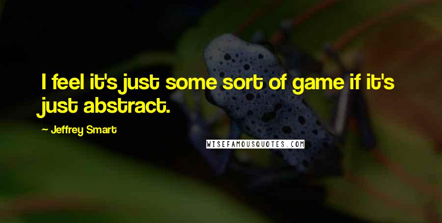 Jeffrey Smart Quotes: I feel it's just some sort of game if it's just abstract.