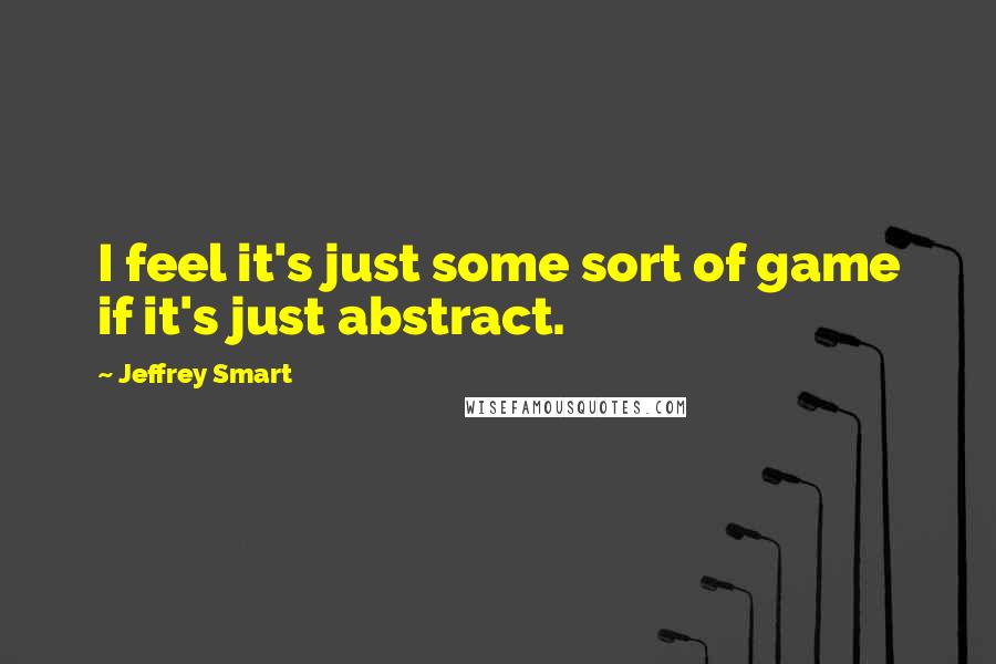 Jeffrey Smart Quotes: I feel it's just some sort of game if it's just abstract.