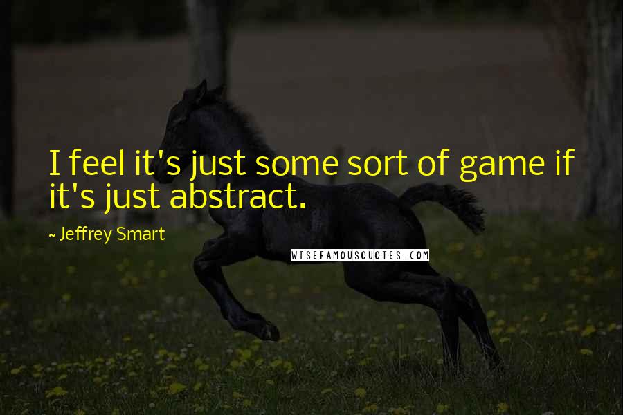 Jeffrey Smart Quotes: I feel it's just some sort of game if it's just abstract.