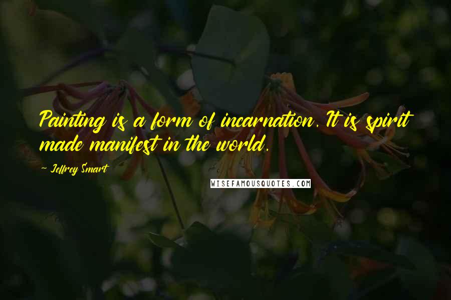 Jeffrey Smart Quotes: Painting is a form of incarnation. It is spirit made manifest in the world.