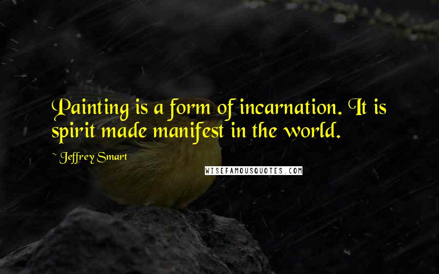 Jeffrey Smart Quotes: Painting is a form of incarnation. It is spirit made manifest in the world.