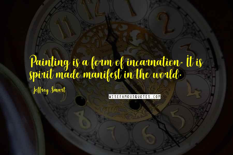 Jeffrey Smart Quotes: Painting is a form of incarnation. It is spirit made manifest in the world.