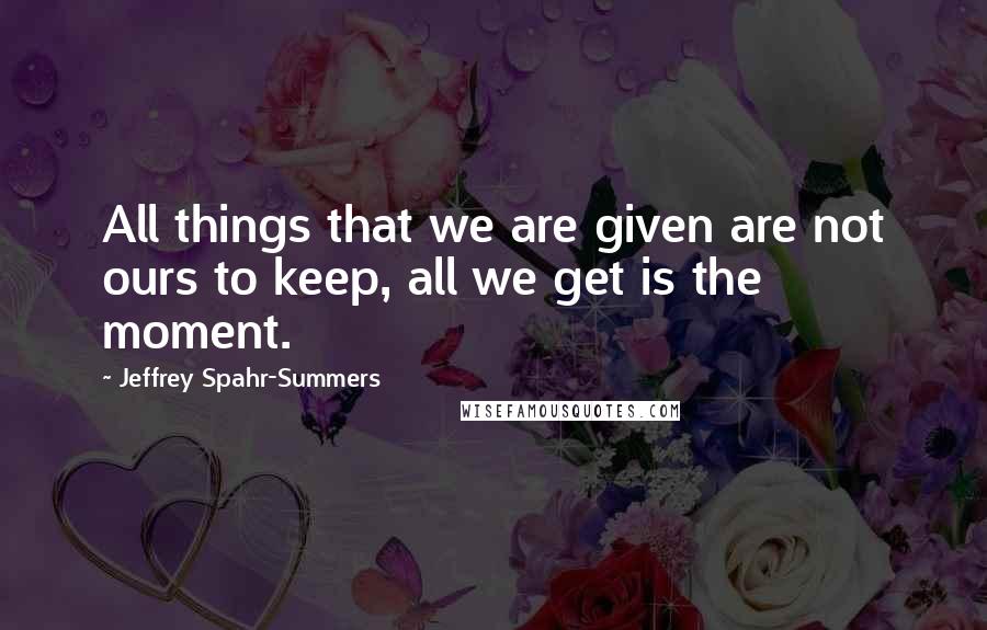 Jeffrey Spahr-Summers Quotes: All things that we are given are not ours to keep, all we get is the moment.