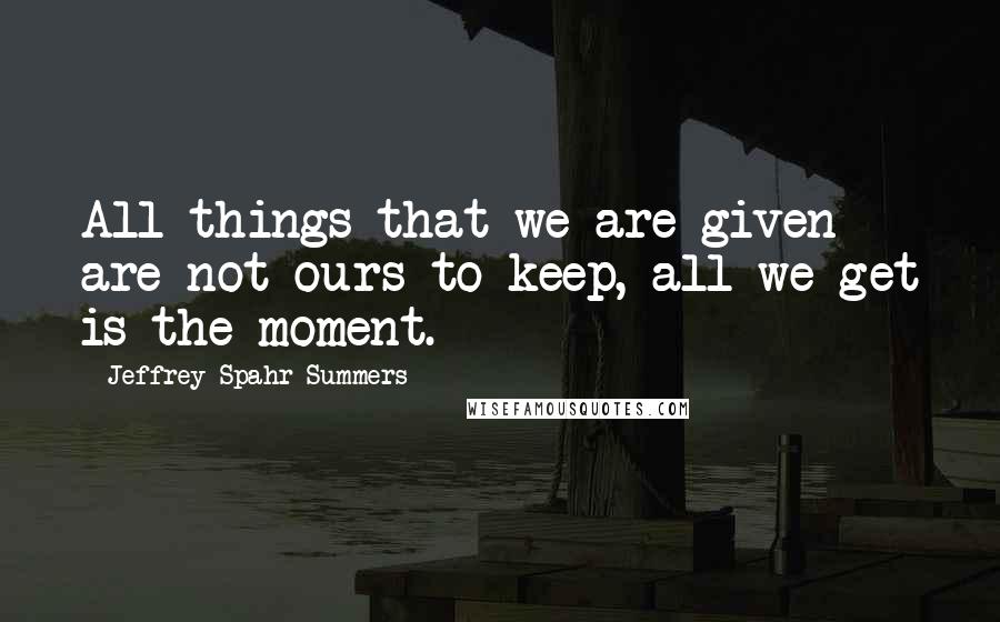 Jeffrey Spahr-Summers Quotes: All things that we are given are not ours to keep, all we get is the moment.