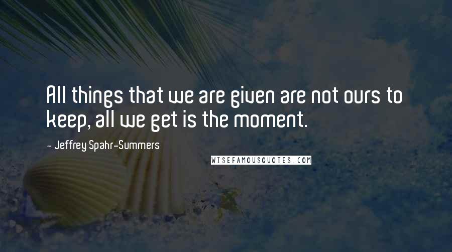 Jeffrey Spahr-Summers Quotes: All things that we are given are not ours to keep, all we get is the moment.