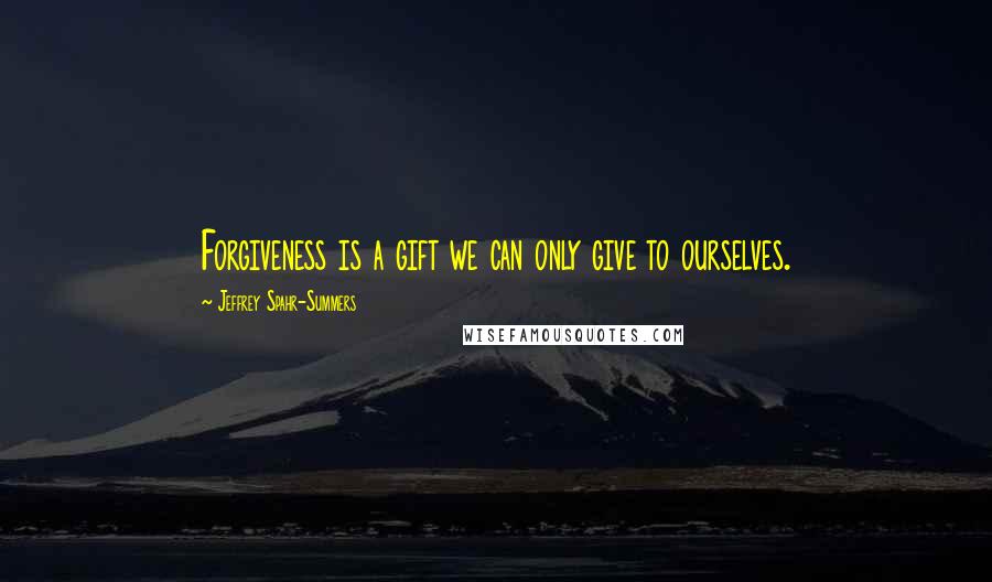 Jeffrey Spahr-Summers Quotes: Forgiveness is a gift we can only give to ourselves.