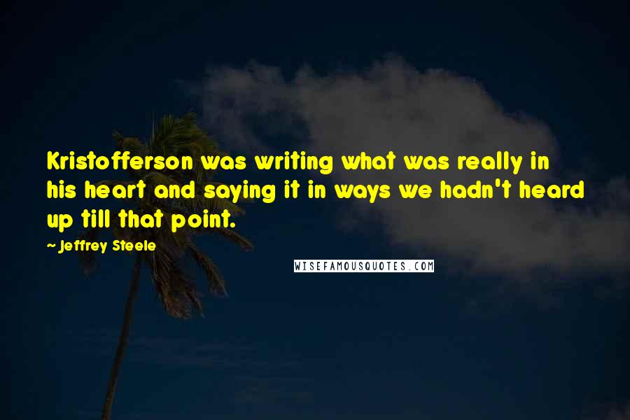 Jeffrey Steele Quotes: Kristofferson was writing what was really in his heart and saying it in ways we hadn't heard up till that point.