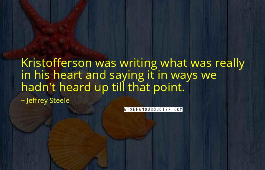 Jeffrey Steele Quotes: Kristofferson was writing what was really in his heart and saying it in ways we hadn't heard up till that point.