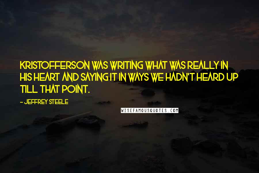 Jeffrey Steele Quotes: Kristofferson was writing what was really in his heart and saying it in ways we hadn't heard up till that point.
