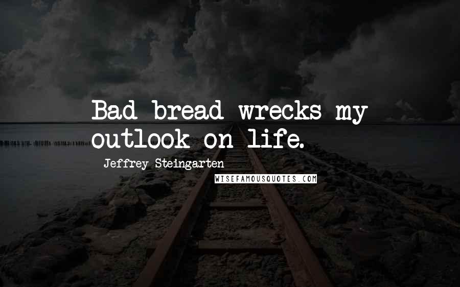 Jeffrey Steingarten Quotes: Bad bread wrecks my outlook on life.