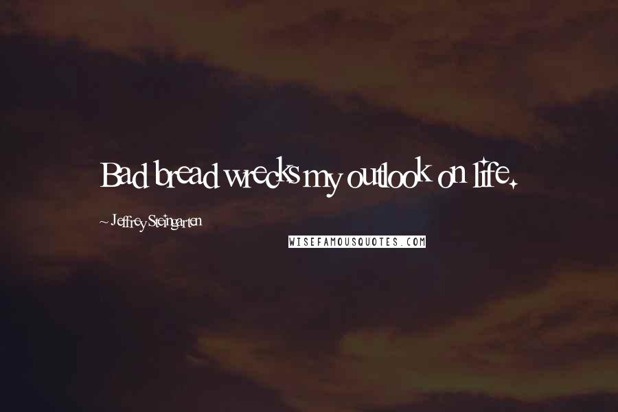 Jeffrey Steingarten Quotes: Bad bread wrecks my outlook on life.