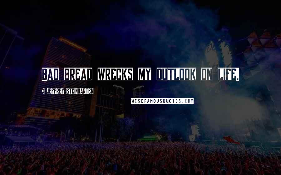Jeffrey Steingarten Quotes: Bad bread wrecks my outlook on life.