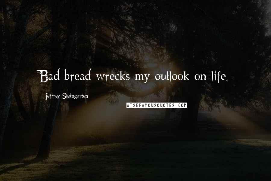 Jeffrey Steingarten Quotes: Bad bread wrecks my outlook on life.