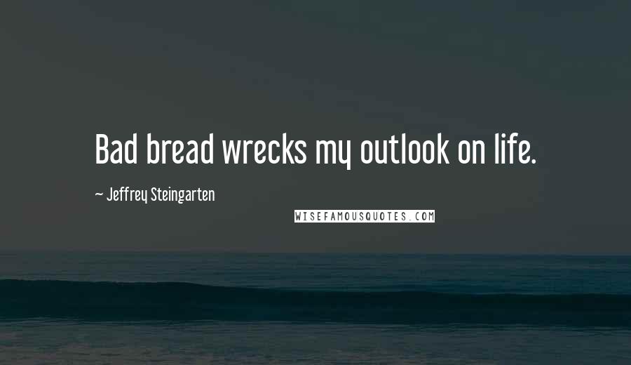 Jeffrey Steingarten Quotes: Bad bread wrecks my outlook on life.