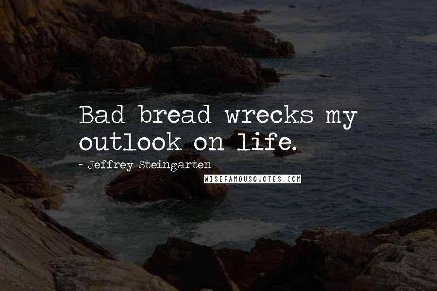 Jeffrey Steingarten Quotes: Bad bread wrecks my outlook on life.