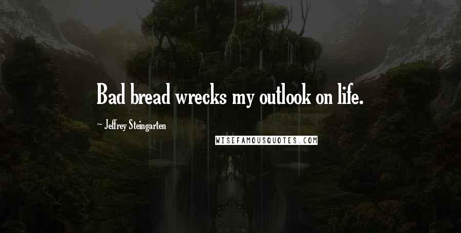 Jeffrey Steingarten Quotes: Bad bread wrecks my outlook on life.