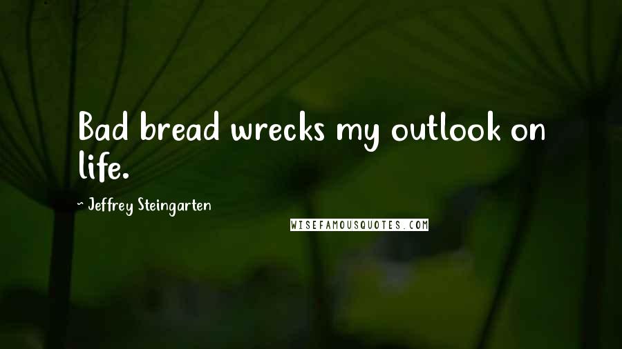 Jeffrey Steingarten Quotes: Bad bread wrecks my outlook on life.