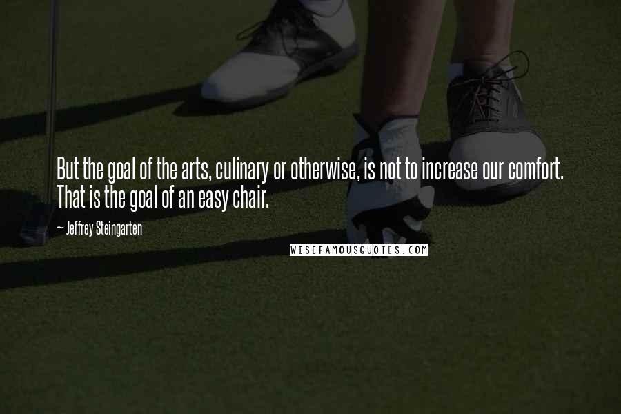 Jeffrey Steingarten Quotes: But the goal of the arts, culinary or otherwise, is not to increase our comfort. That is the goal of an easy chair.