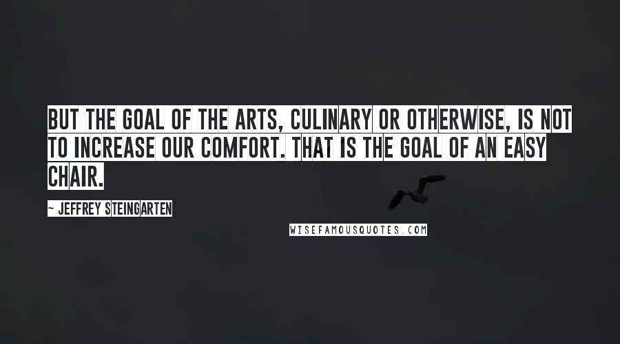 Jeffrey Steingarten Quotes: But the goal of the arts, culinary or otherwise, is not to increase our comfort. That is the goal of an easy chair.