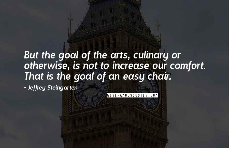 Jeffrey Steingarten Quotes: But the goal of the arts, culinary or otherwise, is not to increase our comfort. That is the goal of an easy chair.