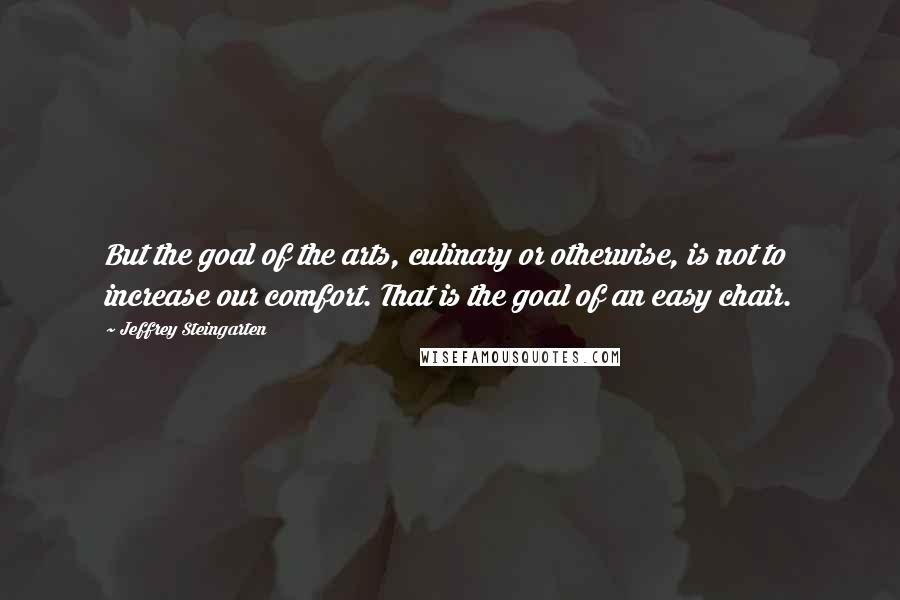 Jeffrey Steingarten Quotes: But the goal of the arts, culinary or otherwise, is not to increase our comfort. That is the goal of an easy chair.