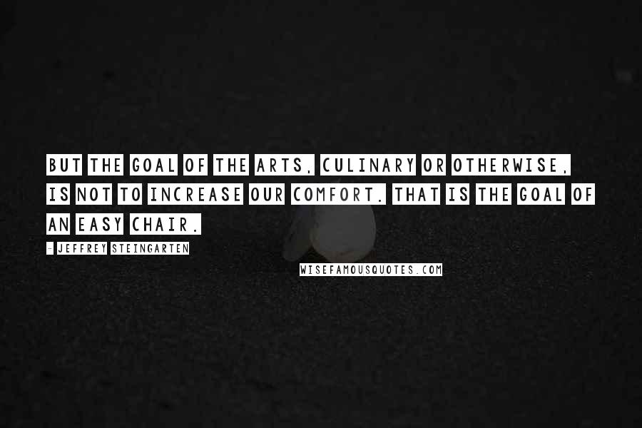 Jeffrey Steingarten Quotes: But the goal of the arts, culinary or otherwise, is not to increase our comfort. That is the goal of an easy chair.