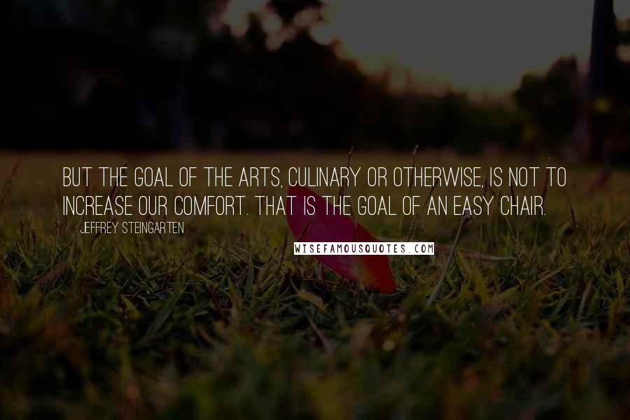 Jeffrey Steingarten Quotes: But the goal of the arts, culinary or otherwise, is not to increase our comfort. That is the goal of an easy chair.