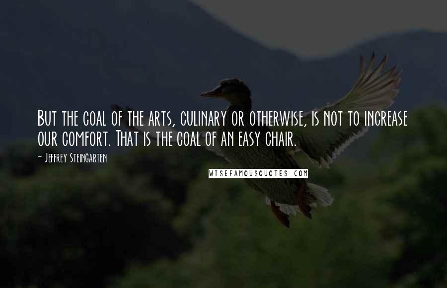 Jeffrey Steingarten Quotes: But the goal of the arts, culinary or otherwise, is not to increase our comfort. That is the goal of an easy chair.