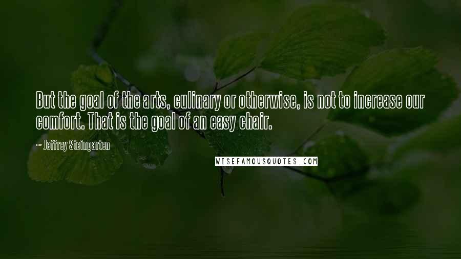 Jeffrey Steingarten Quotes: But the goal of the arts, culinary or otherwise, is not to increase our comfort. That is the goal of an easy chair.