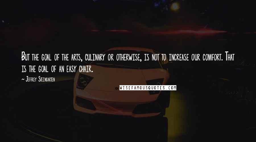 Jeffrey Steingarten Quotes: But the goal of the arts, culinary or otherwise, is not to increase our comfort. That is the goal of an easy chair.