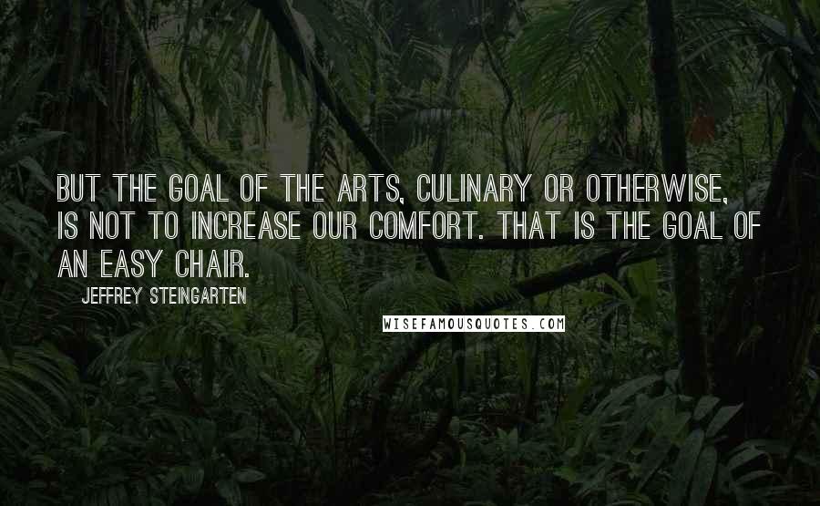 Jeffrey Steingarten Quotes: But the goal of the arts, culinary or otherwise, is not to increase our comfort. That is the goal of an easy chair.